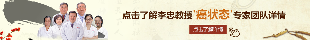 火操逼www北京御方堂李忠教授“癌状态”专家团队详细信息